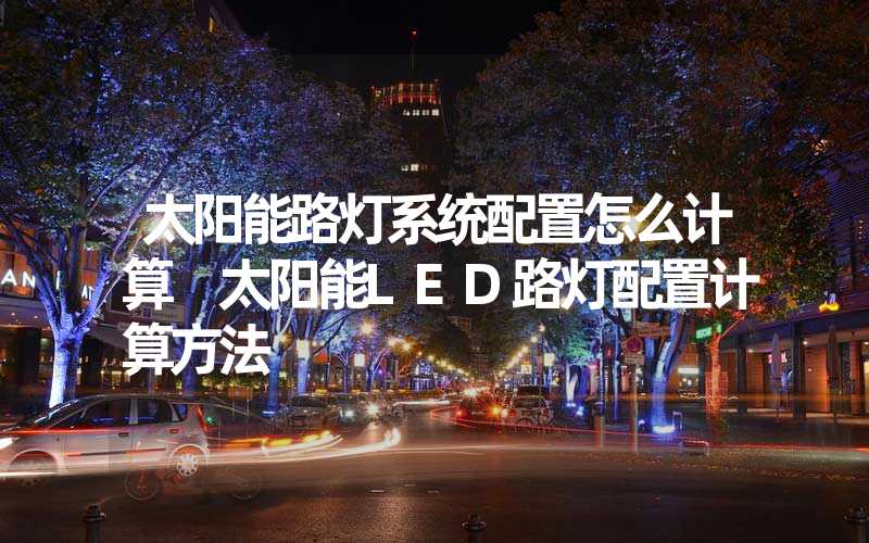 太阳能路灯系统配置怎么计算 太阳能LED路灯配置计算方法